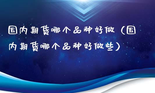 国内期货哪个品种好做（国内期货哪个品种好做些）