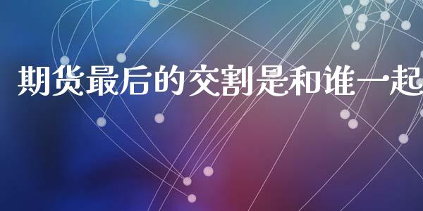 期货最后的交割是和谁一起