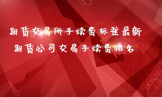 期货交易所手续费标准最新 期货公司交易手续费排名