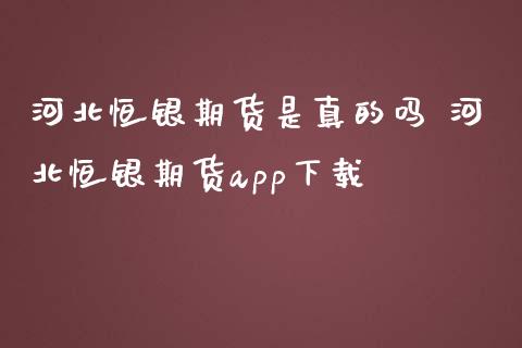 河北恒银期货是真的吗 河北恒银期货app下载