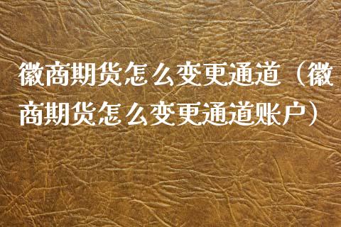 徽商期货怎么变更通道（徽商期货怎么变更通道账户）