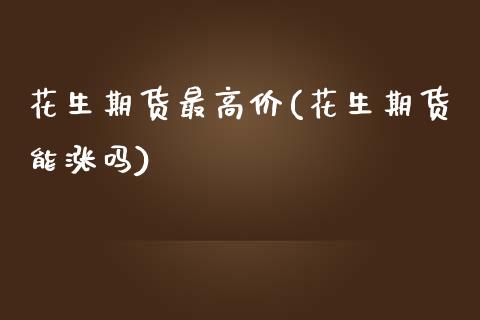 花生期货最高价(花生期货能涨吗)