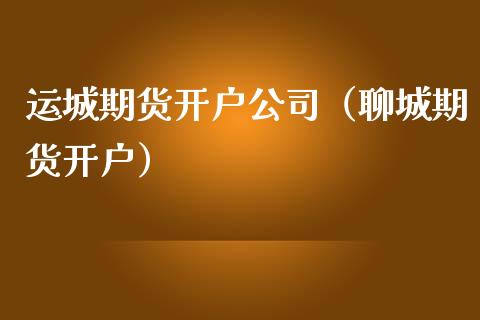 运城期货开户公司（聊城期货开户）