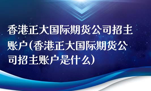 香港正大国际期货公司招主账户(香港正大国际期货公司招主账户是什么)