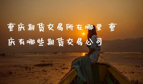重庆期货交易所在哪里 重庆有哪些期货交易公司