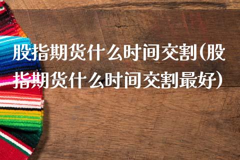 股指期货什么时间交割(股指期货什么时间交割最好)