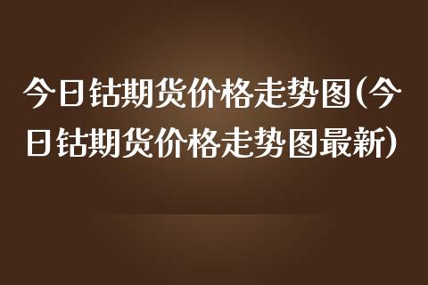 今日钴期货价格走势图(今日钴期货价格走势图最新)