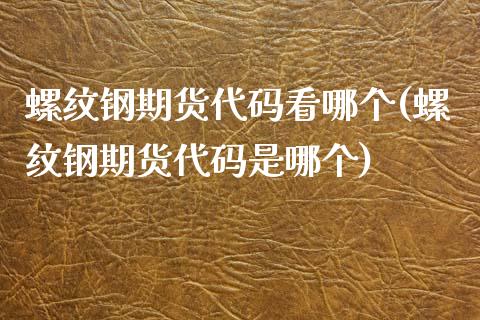 螺纹钢期货代码看哪个(螺纹钢期货代码是哪个)