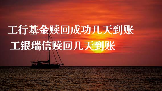 工行基金赎回成功几天到账 工银瑞信赎回几天到账