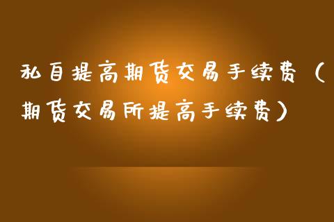 私自提高期货交易手续费（期货交易所提高手续费）