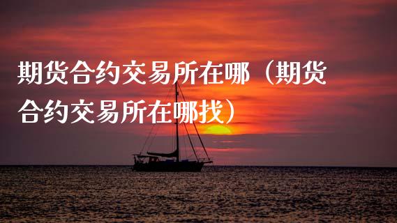 期货合约交易所在哪（期货合约交易所在哪找）
