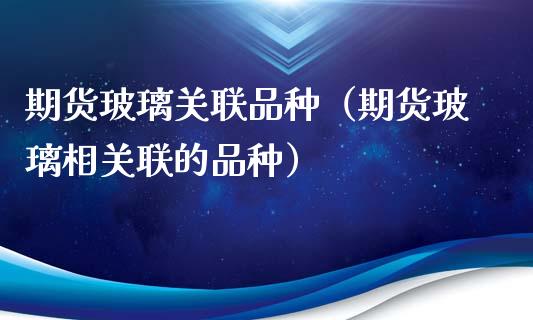 期货玻璃关联品种（期货玻璃相关联的品种）