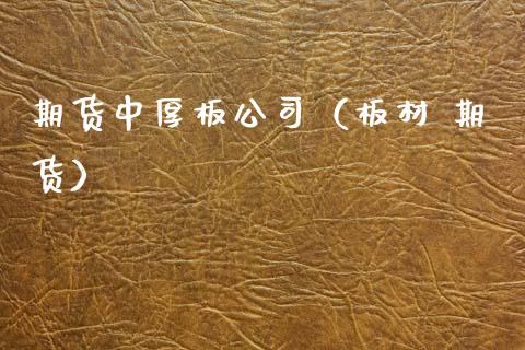 期货中厚板公司（板材 期货）