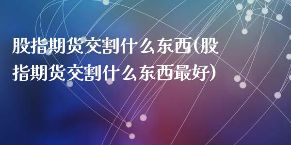 股指期货交割什么东西(股指期货交割什么东西最好)