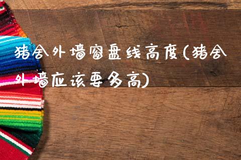 猪舍外墙窗盘线高度(猪舍外墙应该要多高)