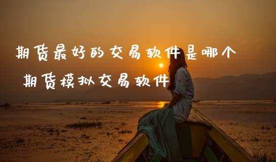 期货最好的交易软件是哪个 期货模拟交易软件