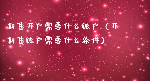 期货开户需要什么账户（开期货账户需要什么条件）