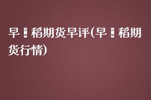 早籼稻期货早评(早籼稻期货行情)