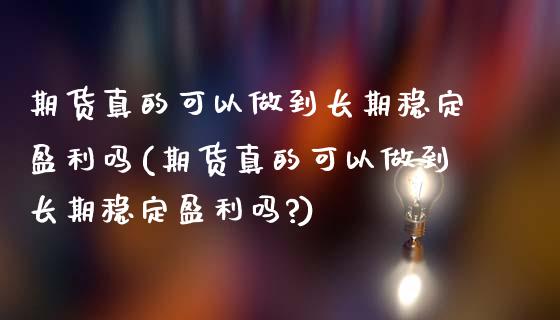 期货真的可以做到长期稳定盈利吗(期货真的可以做到长期稳定盈利吗?)