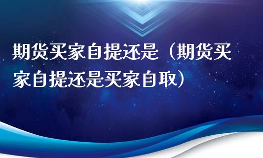 期货买家自提还是（期货买家自提还是买家自取）
