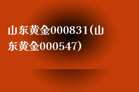 山东黄金000831(山东黄金000547)