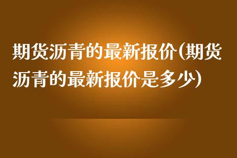 期货沥青的最新报价(期货沥青的最新报价是多少)