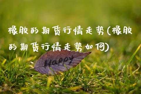 橡胶的期货行情走势(橡胶的期货行情走势如何)