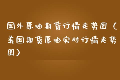 国外原油期货行情走势图（美国期货原油实时行情走势图）