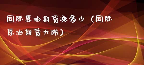 国际原油期货涨多少（国际原油期货大跌）