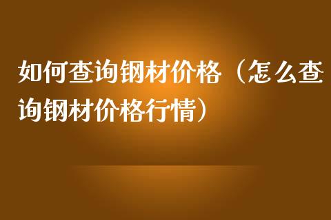 如何查询钢材价格（怎么查询钢材价格行情）