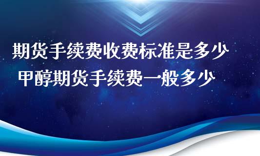 期货手续费收费标准是多少 甲醇期货手续费一般多少