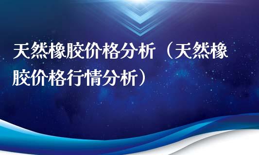 天然橡胶价格分析（天然橡胶价格行情分析）