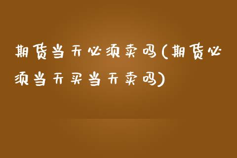 期货当天必须卖吗(期货必须当天买当天卖吗)