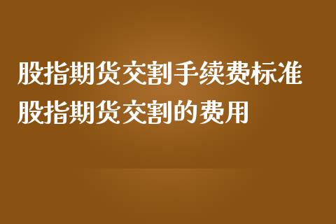 股指期货交割手续费标准 股指期货交割的费用