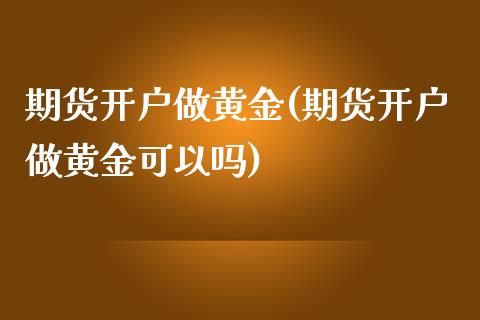期货开户做黄金(期货开户做黄金可以吗)