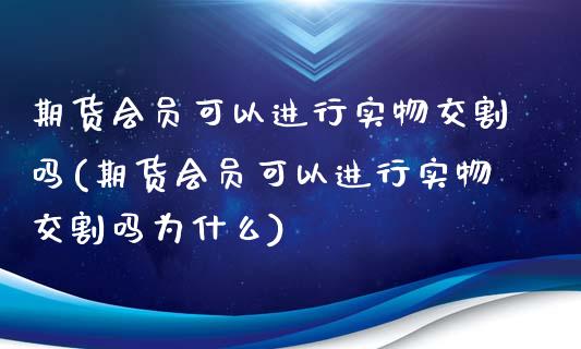 期货会员可以进行实物交割吗(期货会员可以进行实物交割吗为什么)