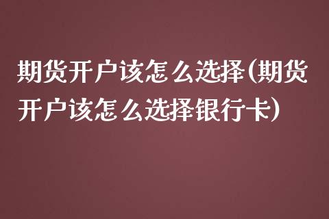 期货开户该怎么选择(期货开户该怎么选择银行卡)