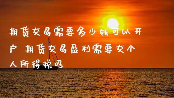 期货交易需要多少钱可以开户 期货交易盈利需要交个人所得税吗