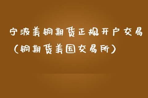 宁波美铜期货正规开户交易（铜期货美国交易所）