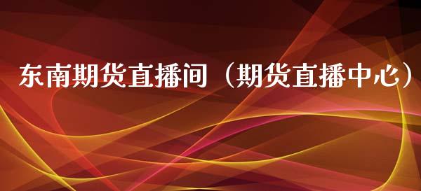 东南期货直播间（期货直播中心）