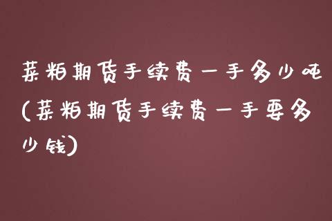 菜粕期货手续费一手多少吨(菜粕期货手续费一手要多少钱)