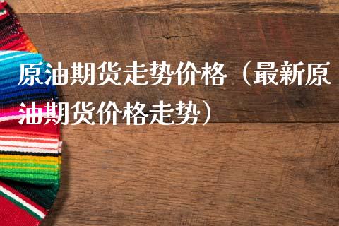 原油期货走势价格（最新原油期货价格走势）