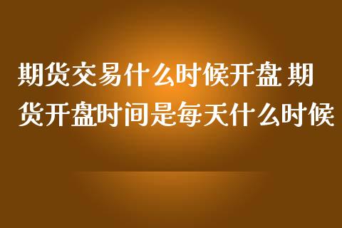 期货交易什么时候开盘 期货开盘时间是每天什么时候