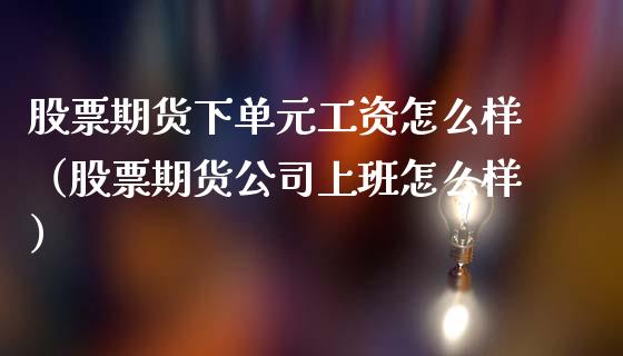 股票期货下单元工资怎么样（股票期货公司上班怎么样）