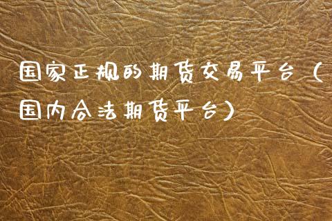 国家正规的期货交易平台（国内合法期货平台）