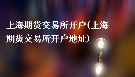 上海期货交易所开户(上海期货交易所开户地址)
