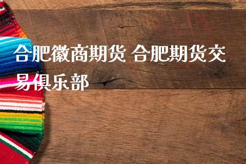 合肥徽商期货 合肥期货交易俱乐部