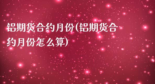 铝期货合约月份(铝期货合约月份怎么算)