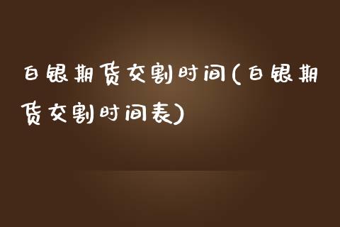 白银期货交割时间(白银期货交割时间表)