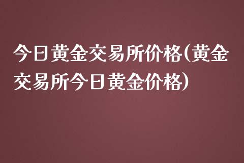 今日黄金交易所价格(黄金交易所今日黄金价格)